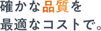 確かな品質を最適なコストで。
